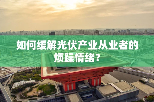如何缓解光伏产业从业者的烦躁情绪？