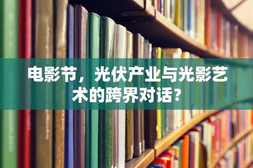 电影节，光伏产业与光影艺术的跨界对话？