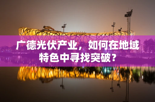 广德光伏产业，如何在地域特色中寻找突破？