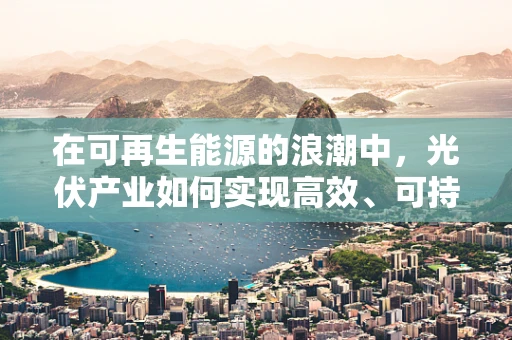 在可再生能源的浪潮中，光伏产业如何实现高效、可持续的‘绿色’发展？