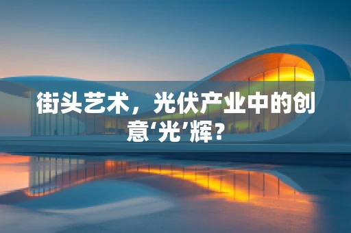 街头艺术，光伏产业中的创意‘光’辉？