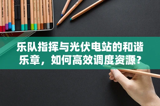乐队指挥与光伏电站的和谐乐章，如何高效调度资源？