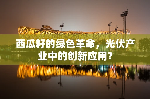 西瓜籽的绿色革命，光伏产业中的创新应用？