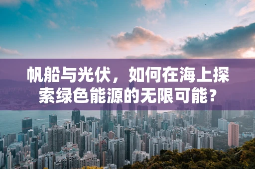 帆船与光伏，如何在海上探索绿色能源的无限可能？
