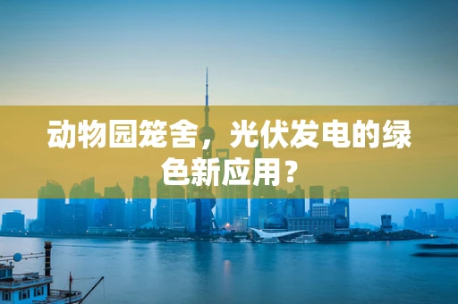 动物园笼舍，光伏发电的绿色新应用？