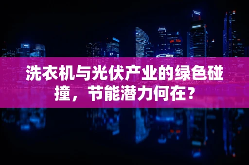 洗衣机与光伏产业的绿色碰撞，节能潜力何在？
