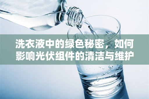洗衣液中的绿色秘密，如何影响光伏组件的清洁与维护？