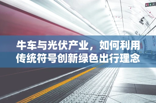 牛车与光伏产业，如何利用传统符号创新绿色出行理念？