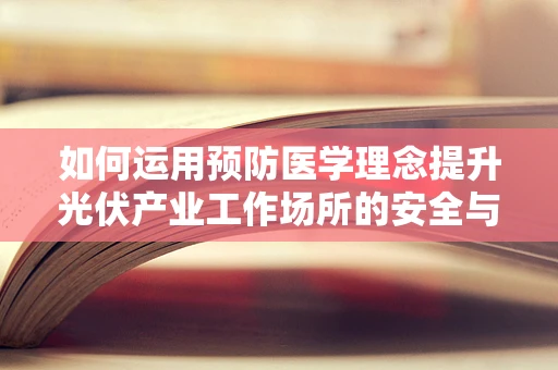 如何运用预防医学理念提升光伏产业工作场所的安全与健康？