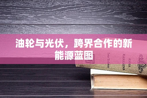 油轮与光伏，跨界合作的新能源蓝图