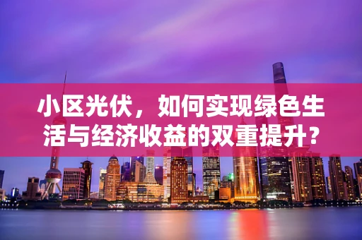 小区光伏，如何实现绿色生活与经济收益的双重提升？