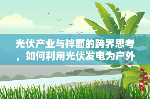 光伏产业与拌面的跨界思考，如何利用光伏发电为户外拌面摊供电？