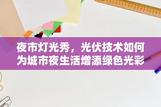 夜市灯光秀，光伏技术如何为城市夜生活增添绿色光彩？