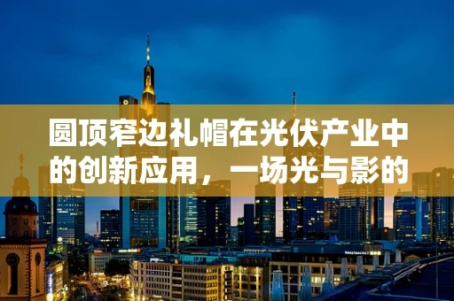 圆顶窄边礼帽在光伏产业中的创新应用，一场光与影的巧妙结合