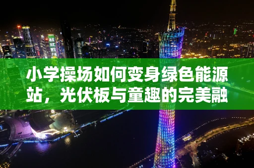 小学操场如何变身绿色能源站，光伏板与童趣的完美融合？