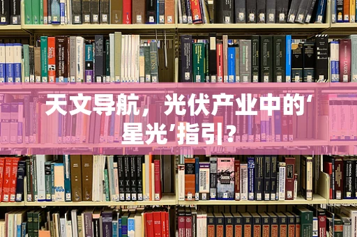 天文导航，光伏产业中的‘星光’指引？