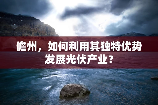儋州，如何利用其独特优势发展光伏产业？