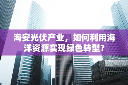 海安光伏产业，如何利用海洋资源实现绿色转型？