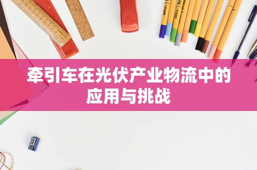 牵引车在光伏产业物流中的应用与挑战