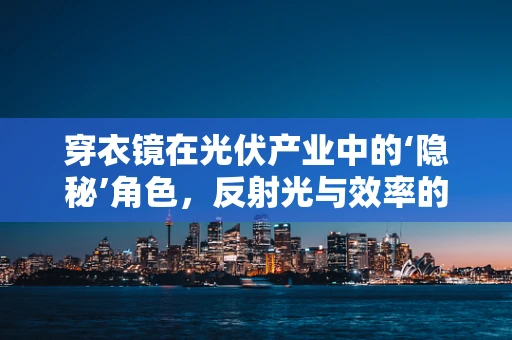 穿衣镜在光伏产业中的‘隐秘’角色，反射光与效率的微妙平衡