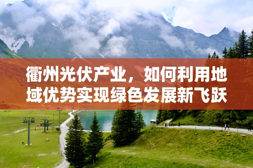 衢州光伏产业，如何利用地域优势实现绿色发展新飞跃？