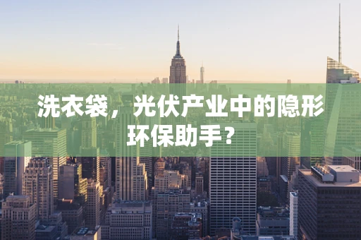 洗衣袋，光伏产业中的隐形环保助手？