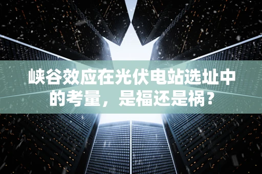 峡谷效应在光伏电站选址中的考量，是福还是祸？