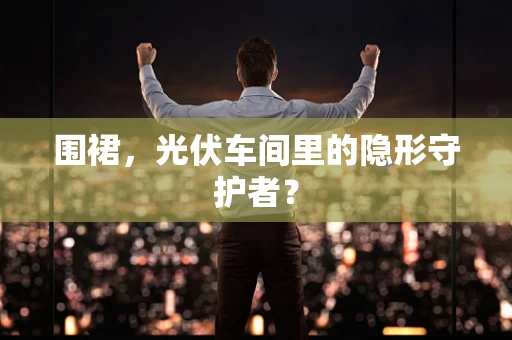 围裙，光伏车间里的隐形守护者？