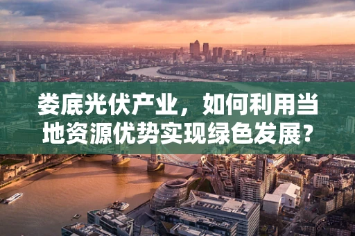 娄底光伏产业，如何利用当地资源优势实现绿色发展？