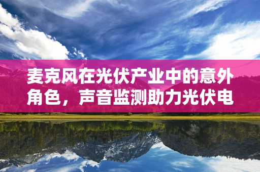麦克风在光伏产业中的意外角色，声音监测助力光伏电站运维？