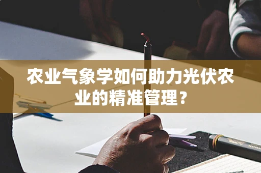农业气象学如何助力光伏农业的精准管理？