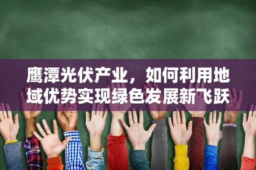 鹰潭光伏产业，如何利用地域优势实现绿色发展新飞跃？