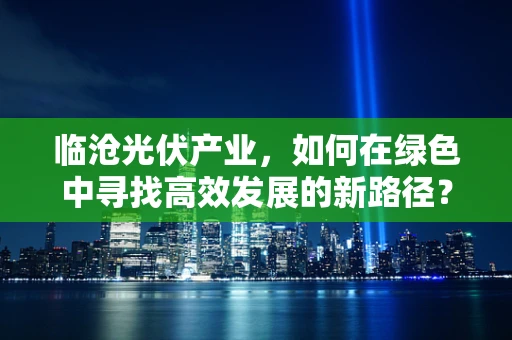 临沧光伏产业，如何在绿色中寻找高效发展的新路径？