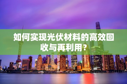 如何实现光伏材料的高效回收与再利用？
