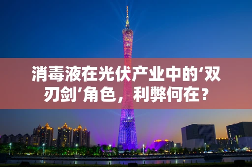 消毒液在光伏产业中的‘双刃剑’角色，利弊何在？