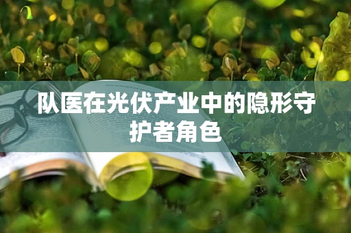 队医在光伏产业中的隐形守护者角色
