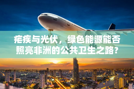 疟疾与光伏，绿色能源能否照亮非洲的公共卫生之路？