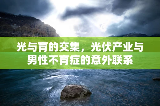 光与育的交集，光伏产业与男性不育症的意外联系