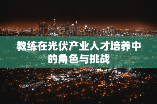 教练在光伏产业人才培养中的角色与挑战