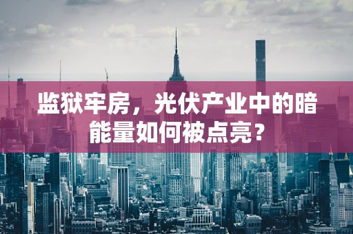 监狱牢房，光伏产业中的暗能量如何被点亮？