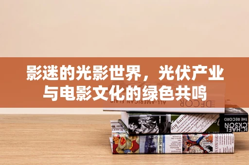 影迷的光影世界，光伏产业与电影文化的绿色共鸣