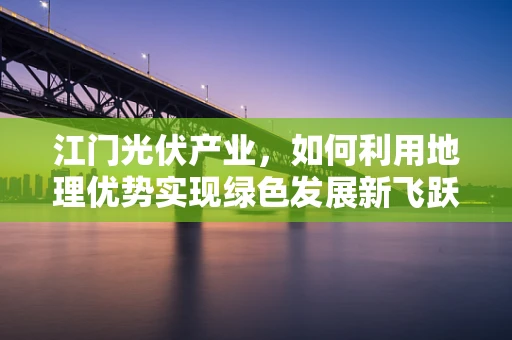 江门光伏产业，如何利用地理优势实现绿色发展新飞跃？
