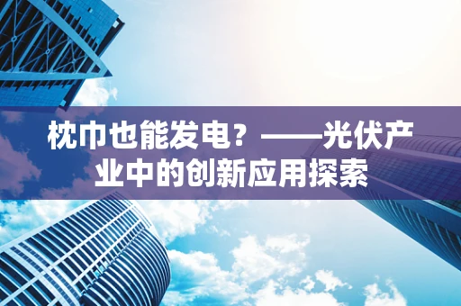 枕巾也能发电？——光伏产业中的创新应用探索