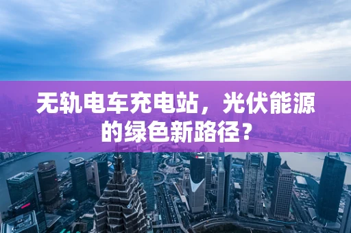 无轨电车充电站，光伏能源的绿色新路径？