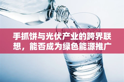 手抓饼与光伏产业的跨界联想，能否成为绿色能源推广的新媒介？