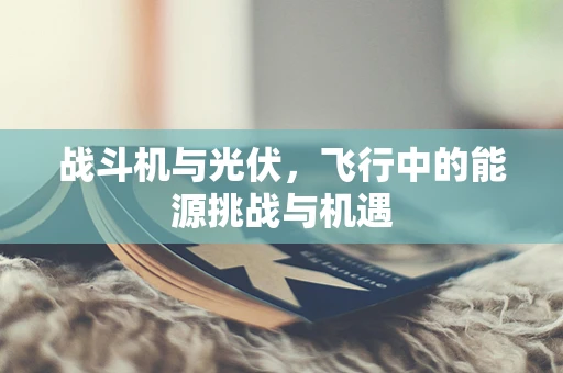 战斗机与光伏，飞行中的能源挑战与机遇