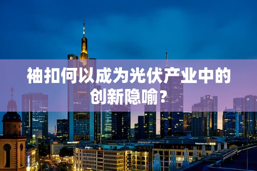 袖扣何以成为光伏产业中的创新隐喻？