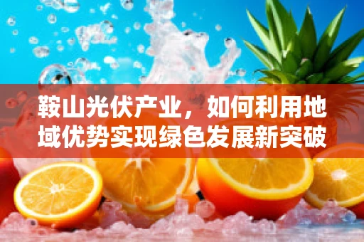 鞍山光伏产业，如何利用地域优势实现绿色发展新突破？