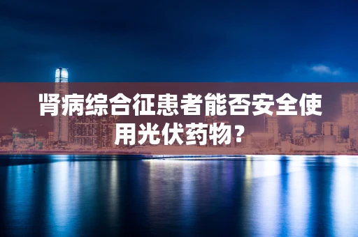 肾病综合征患者能否安全使用光伏药物？