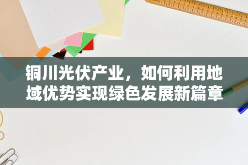 铜川光伏产业，如何利用地域优势实现绿色发展新篇章？
